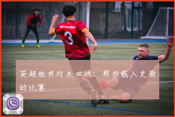 英超经典对决回顾：那些载入史册的比赛