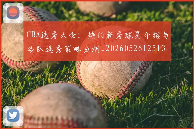 CBA选秀大会:热门新秀球员介绍与各队选秀策略分析_20260526125138