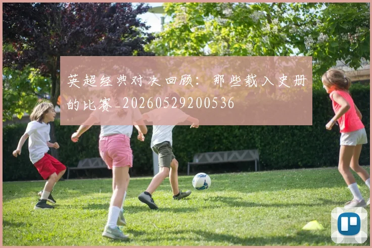 英超经典对决回顾:那些载入史册的比赛_20260529200536