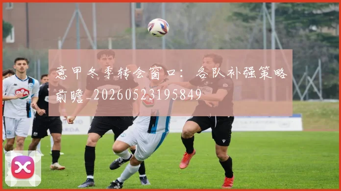 意甲冬季转会窗口：各队补强策略前瞻_20260523195849
