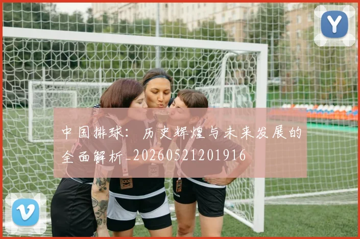 中国排球：历史辉煌与未来发展的全面解析_20260521201916