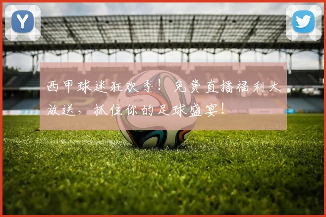 西甲球迷狂欢季!免费直播福利大放送,抓住你的足球盛宴!