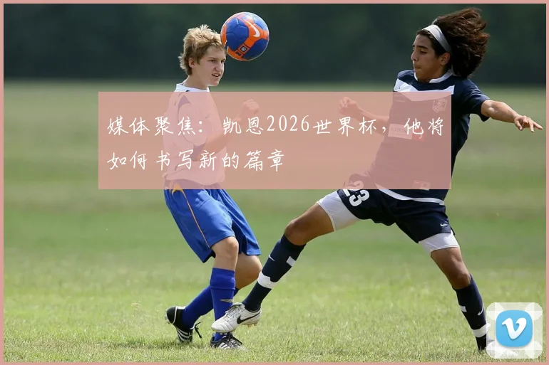 媒体聚焦:凯恩2026世界杯,他将如何书写新的篇章