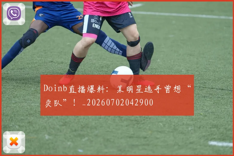 Doinb直播爆料：某明星选手曾想“卖队”！_20260702042900
