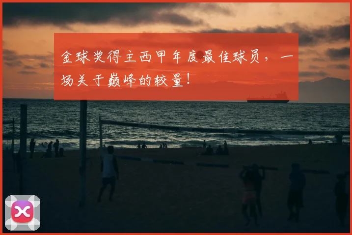 金球奖得主西甲年度最佳球员，一场关于巅峰的较量！