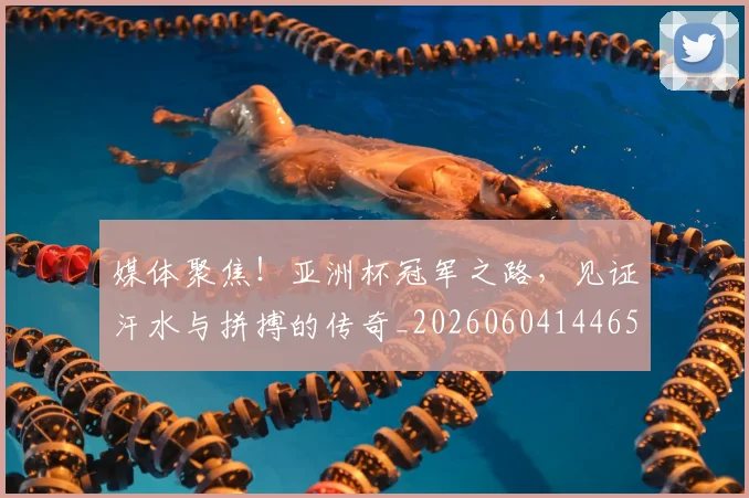 媒体聚焦！亚洲杯冠军之路，见证汗水与拼搏的传奇_20260604144654_20260707143651