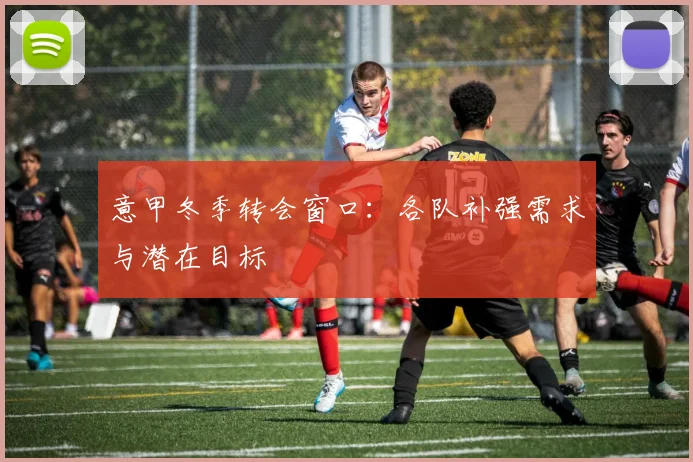 意甲冬季转会窗口:各队补强需求与潜在目标