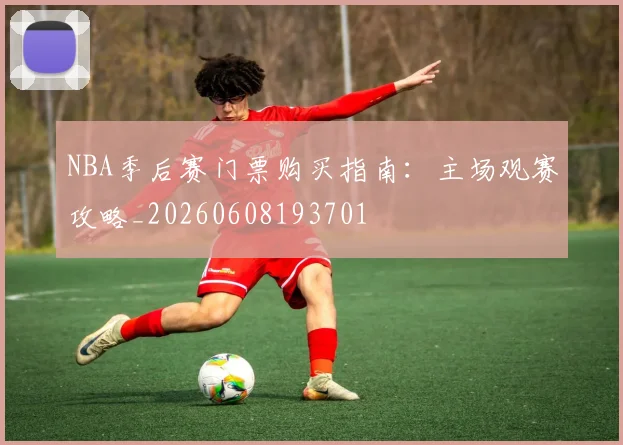 NBA季后赛门票购买指南：主场观赛攻略_20260608193701