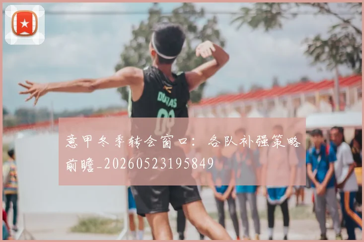 意甲冬季转会窗口:各队补强策略前瞻_20260523195849