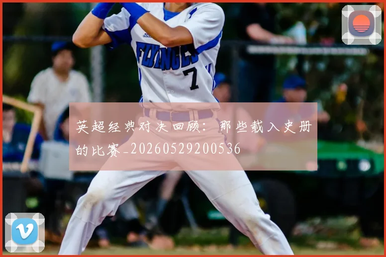 英超经典对决回顾：那些载入史册的比赛_20260529200536