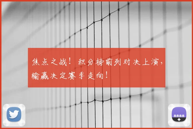 焦点之战!积分榜前列对决上演,输赢决定赛季走向!