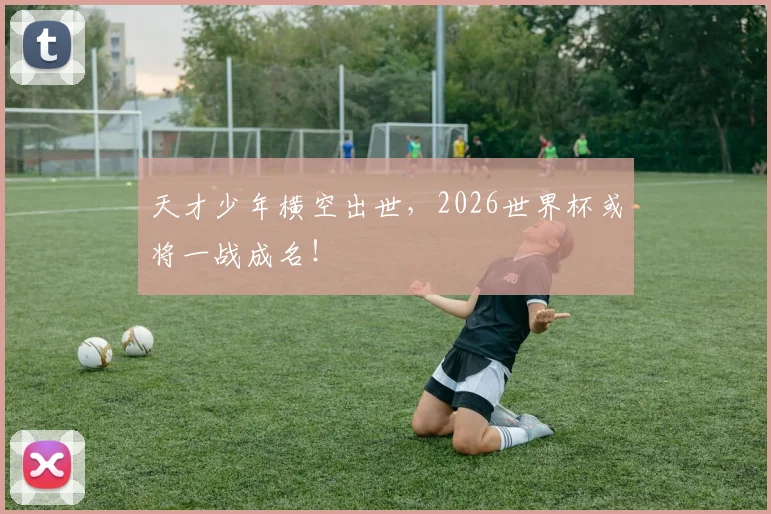 天才少年横空出世,2026世界杯或将一战成名!