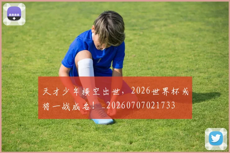 天才少年横空出世,2026世界杯或将一战成名!_20260707021733