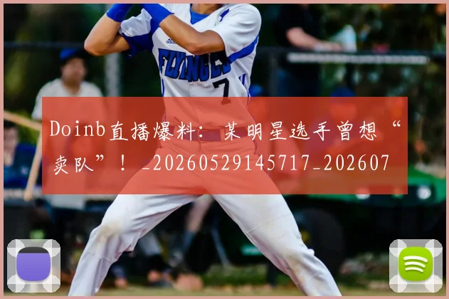 Doinb直播爆料:某明星选手曾想“卖队”!_20260529145717_20260702042902