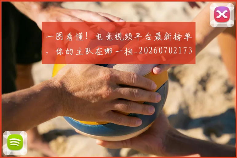 一图看懂！电竞视频平台最新榜单，你的主队在哪一档_20260702173345