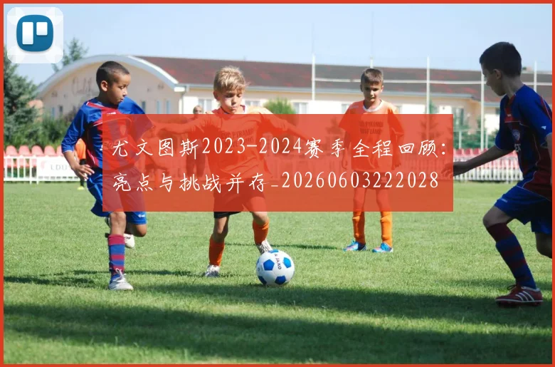 尤文图斯2023-2024赛季全程回顾：亮点与挑战并存_20260603222028
