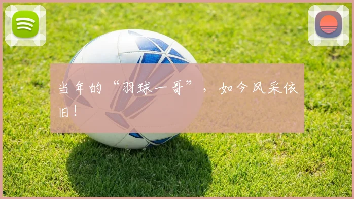 当年的“羽球一哥”，如今风采依旧！
