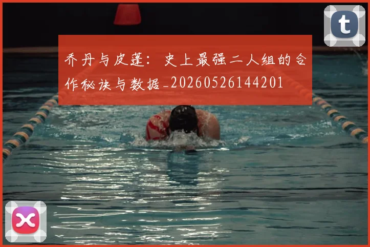 乔丹与皮蓬:史上最强二人组的合作秘诀与数据_20260526144201
