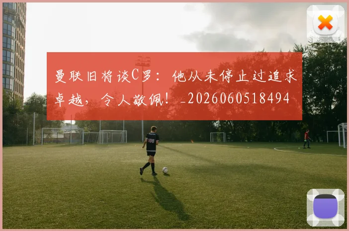 曼联旧将谈C罗：他从未停止过追求卓越，令人敬佩！_20260605184940