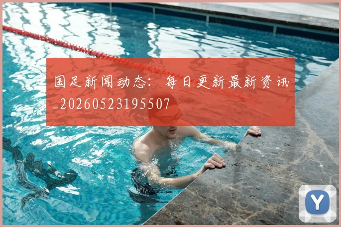国足新闻动态:每日更新最新资讯_20260523195507