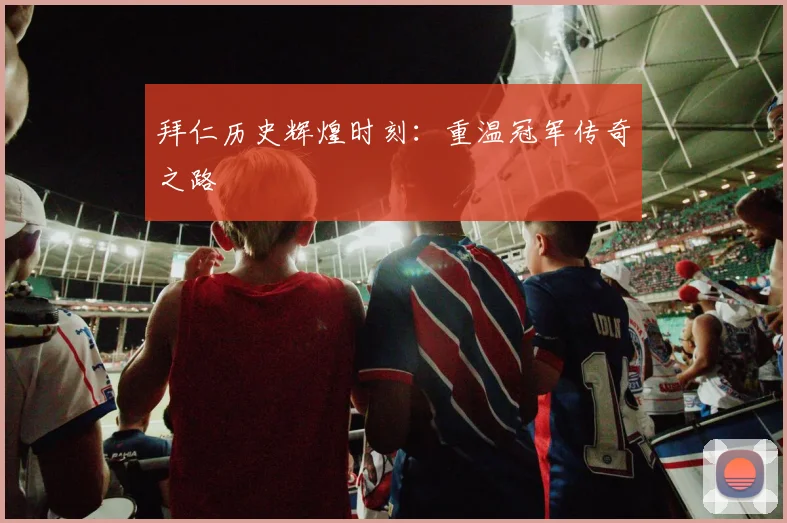 拜仁历史辉煌时刻：重温冠军传奇之路