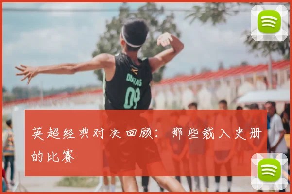 英超经典对决回顾:那些载入史册的比赛