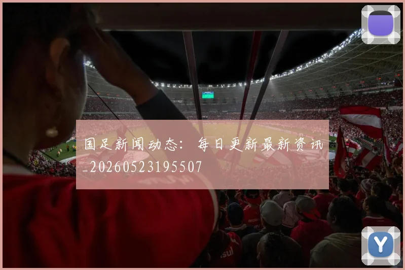 国足新闻动态：每日更新最新资讯_20260523195507