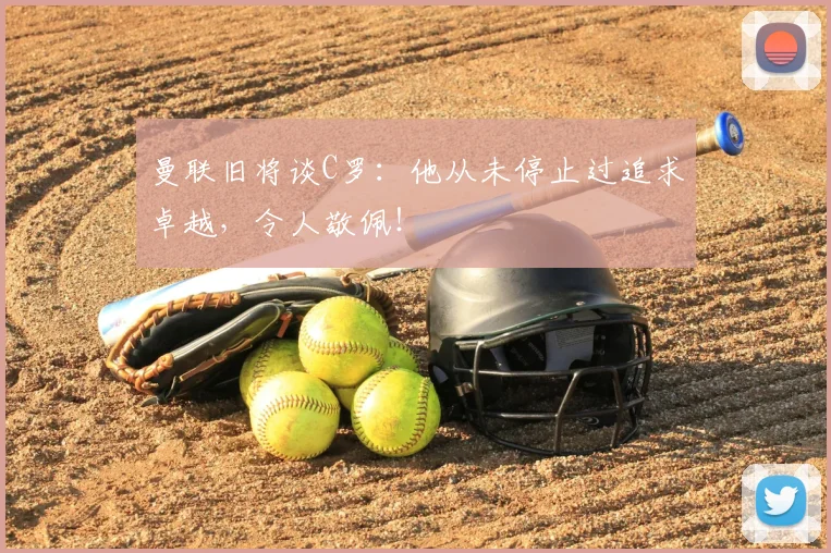 曼联旧将谈C罗：他从未停止过追求卓越，令人敬佩！