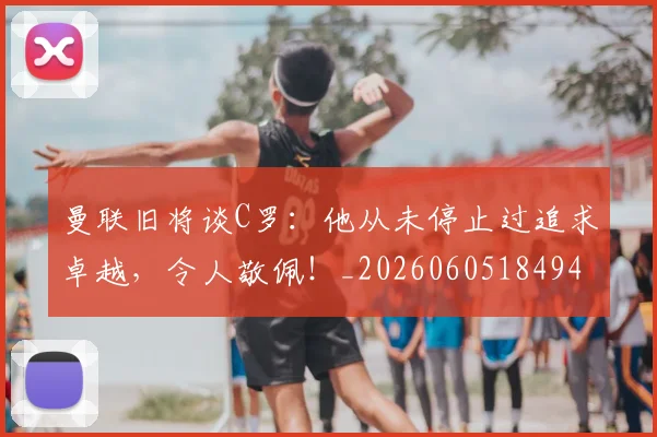 曼联旧将谈C罗:他从未停止过追求卓越,令人敬佩!_20260605184940
