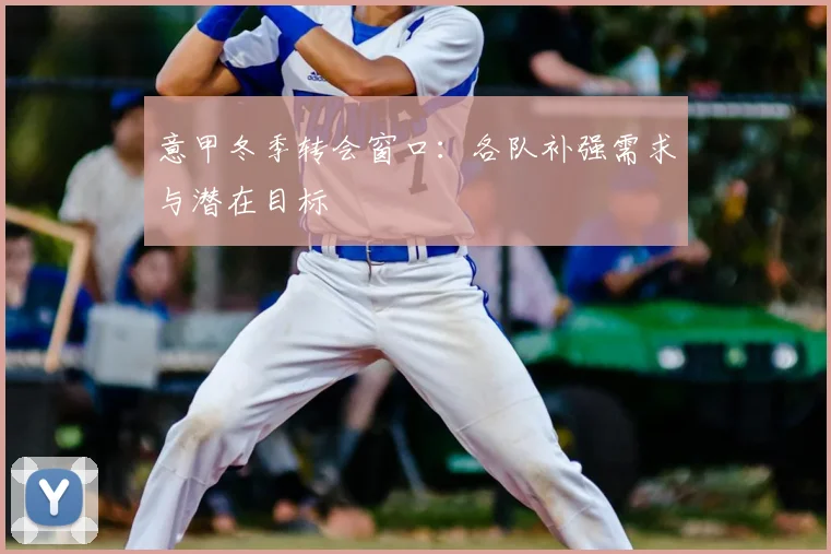 意甲冬季转会窗口：各队补强需求与潜在目标