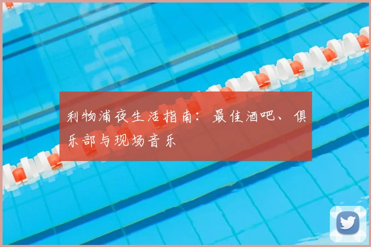 利物浦夜生活指南:最佳酒吧、俱乐部与现场音乐