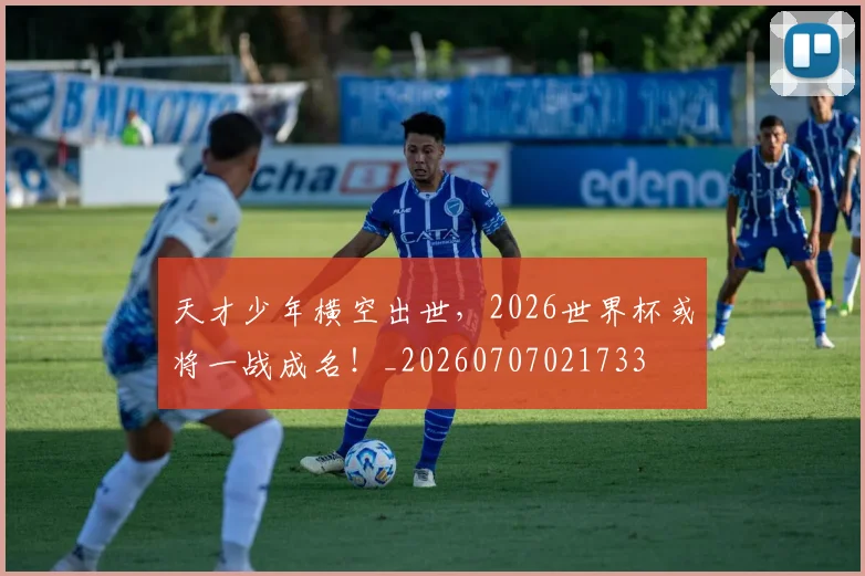 天才少年横空出世，2026世界杯或将一战成名！_20260707021733
