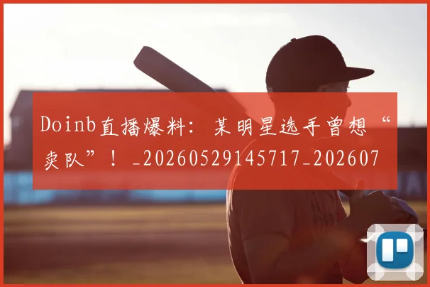Doinb直播爆料：某明星选手曾想“卖队”！_20260529145717_20260702042902