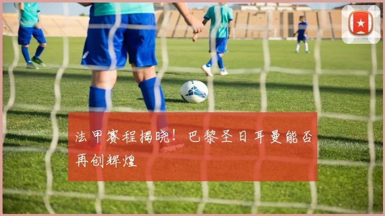 法甲赛程揭晓！巴黎圣日耳曼能否再创辉煌