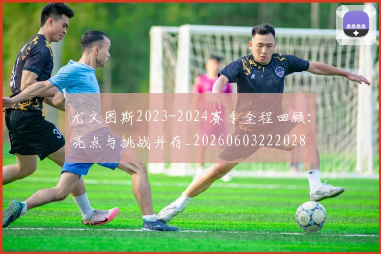 尤文图斯2023-2024赛季全程回顾:亮点与挑战并存_20260603222028