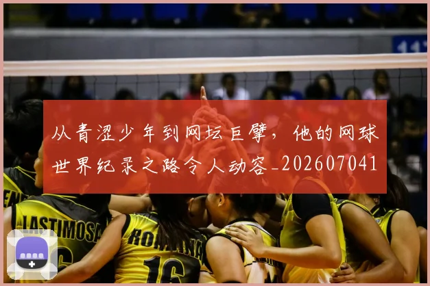 从青涩少年到网坛巨擘,他的网球世界纪录之路令人动容_20260704165021