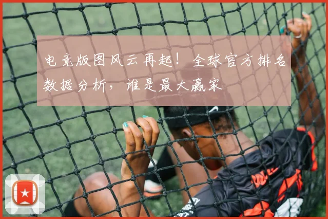 电竞版图风云再起!全球官方排名数据分析,谁是最大赢家