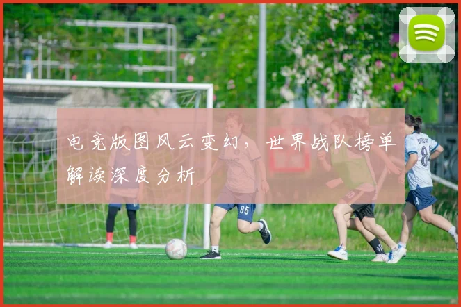 电竞版图风云变幻,世界战队榜单解读深度分析