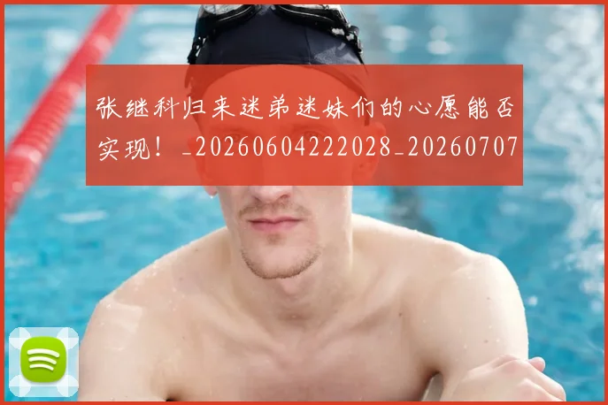 张继科归来迷弟迷妹们的心愿能否实现！_20260604222028_20260707152129
