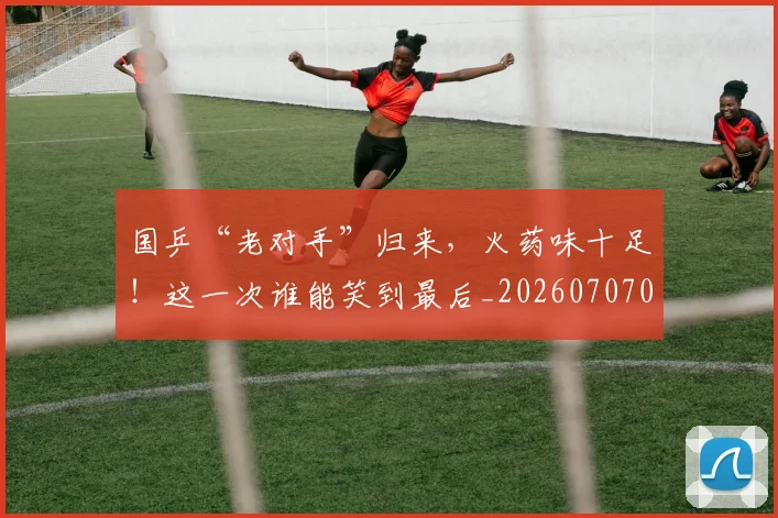 国乒“老对手”归来,火药味十足!这一次谁能笑到最后_20260707013304