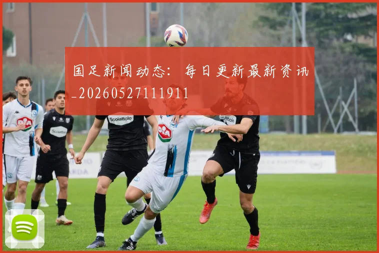 国足新闻动态:每日更新最新资讯_20260527111911