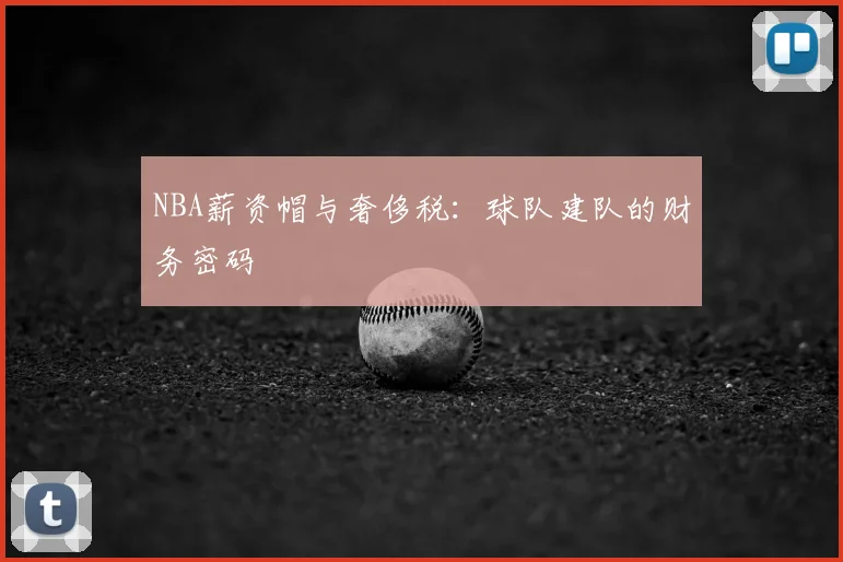 NBA薪资帽与奢侈税：球队建队的财务密码