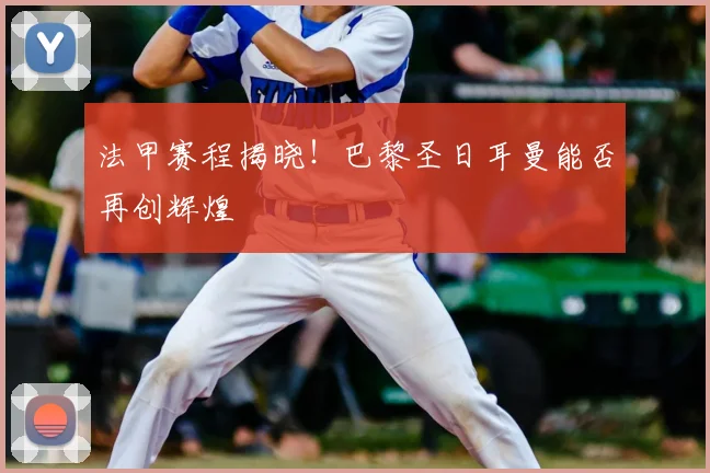 法甲赛程揭晓!巴黎圣日耳曼能否再创辉煌
